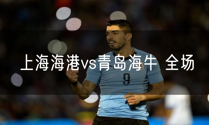 上海海港vs青岛海牛 全场