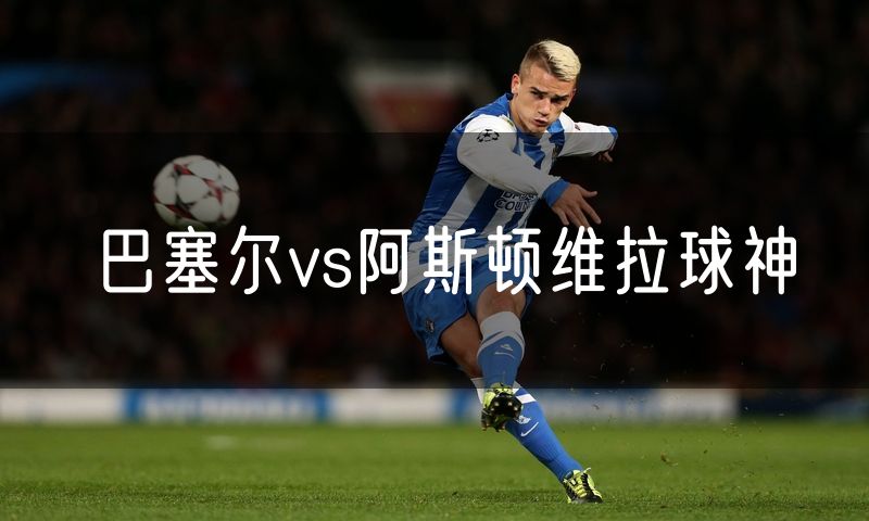 巴塞尔vs阿斯顿维拉球神 巴塞尔vs阿斯顿维拉球神