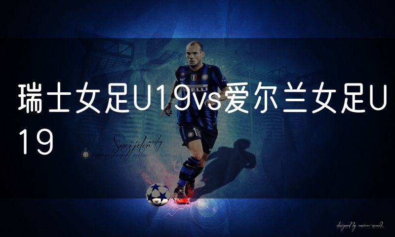 瑞士女足U19vs爱尔兰女足U19 瑞士女足U19vs爱尔兰女足U19