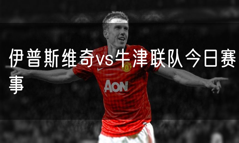 伊普斯维奇vs牛津联队今日赛事