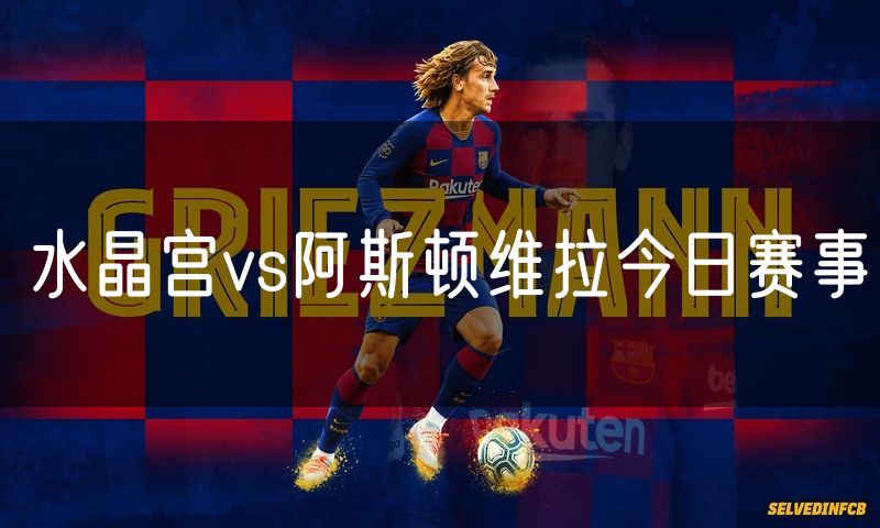 水晶宫vs阿斯顿维拉今日赛事