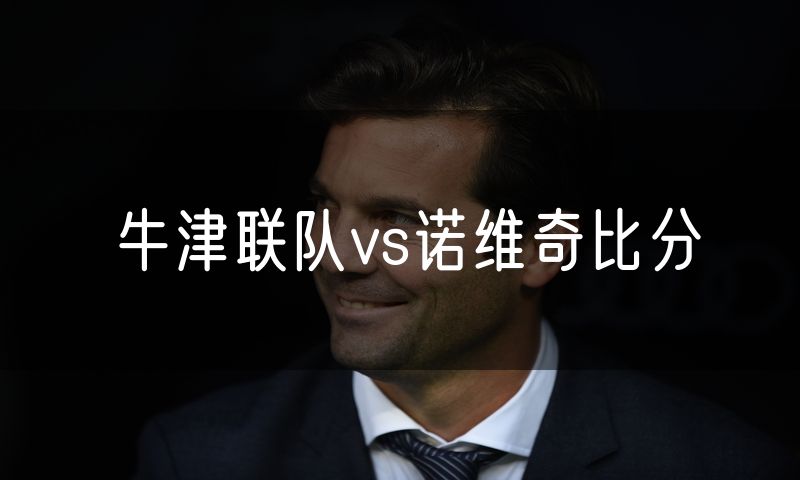 牛津联队vs诺维奇比分 牛津联队vs诺维奇比分