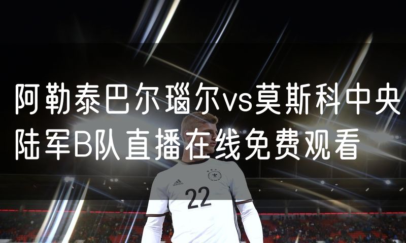 阿勒泰巴尔瑙尔vs莫斯科中央陆军B队直播在线免费观看 阿勒泰巴尔瑙尔vs莫斯科中央陆军B队直播在线免费观看