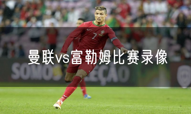曼联vs富勒姆比赛录像 曼联vs富勒姆比赛录像