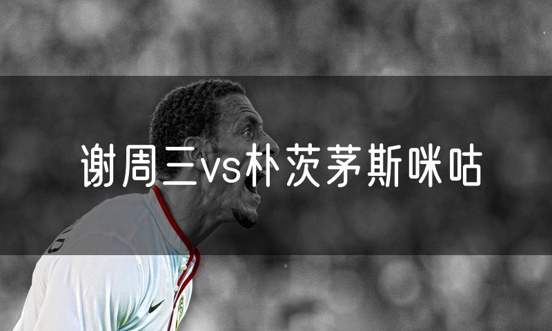 谢周三vs朴茨茅斯咪咕