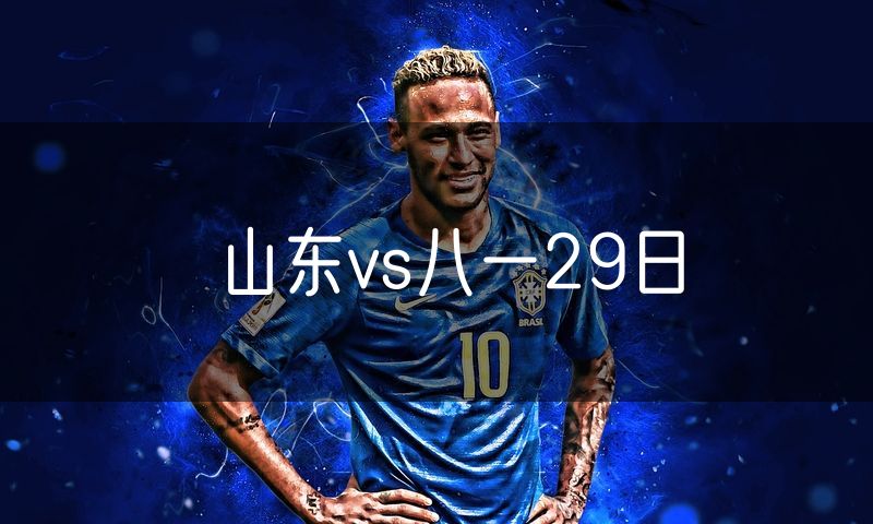 山东vs八一29日 山东vs八一29日
