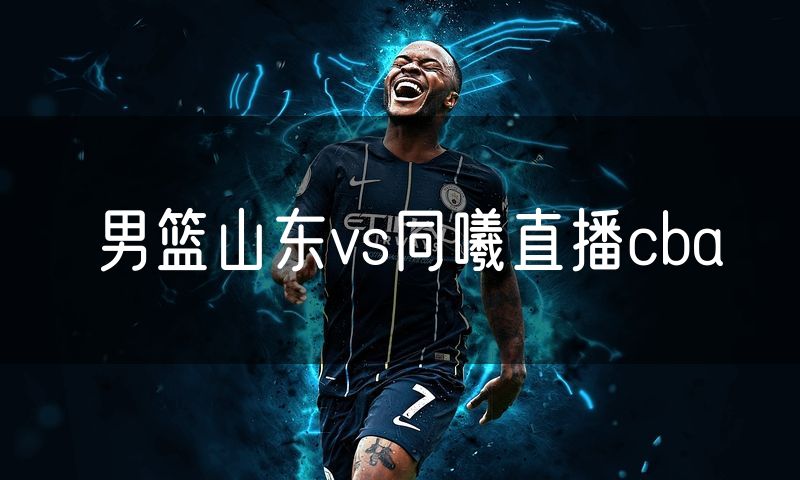 男篮山东vs同曦直播cba