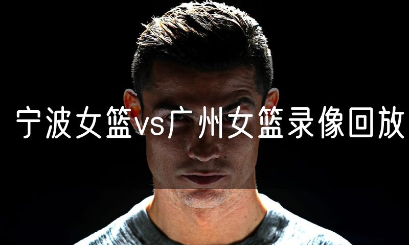 宁波女篮vs广州女篮录像回放