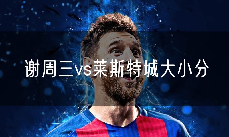 谢周三vs莱斯特城大小分