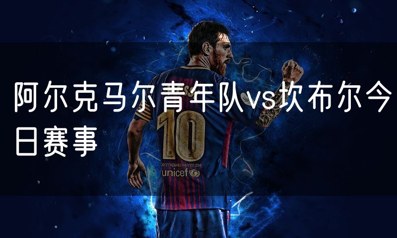 阿尔克马尔青年队vs坎布尔今日赛事 阿尔克马尔青年队vs坎布尔今日赛事
