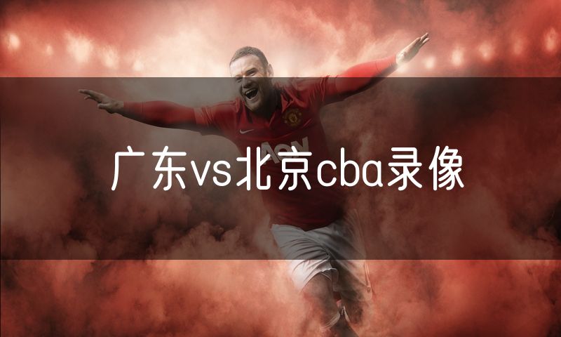 广东vs北京cba录像 广东vs北京cba录像