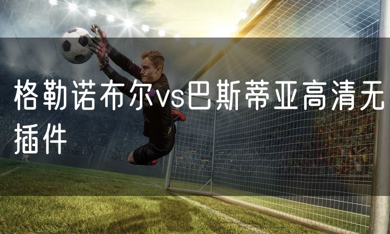 格勒诺布尔vs巴斯蒂亚高清无插件