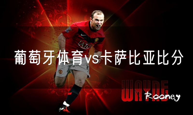 葡萄牙体育vs卡萨比亚比分 葡萄牙体育vs卡萨比亚比分
