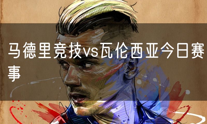 马德里竞技vs瓦伦西亚今日赛事 马德里竞技vs瓦伦西亚今日赛事