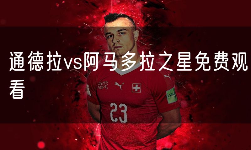 通德拉vs阿马多拉之星免费观看 通德拉vs阿马多拉之星免费观看
