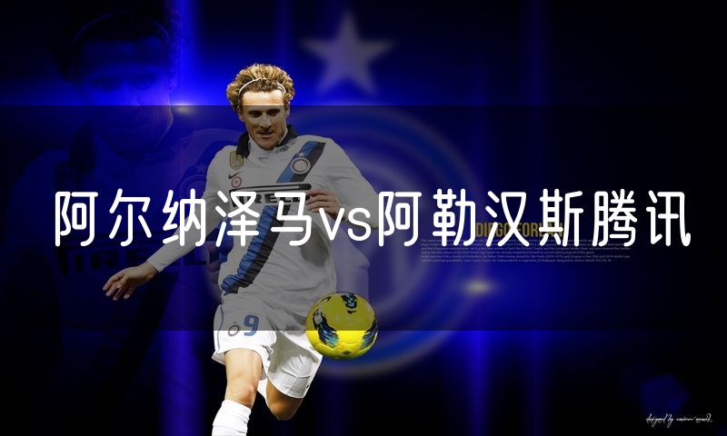 阿尔纳泽马vs阿勒汉斯腾讯 阿尔纳泽马vs阿勒汉斯腾讯