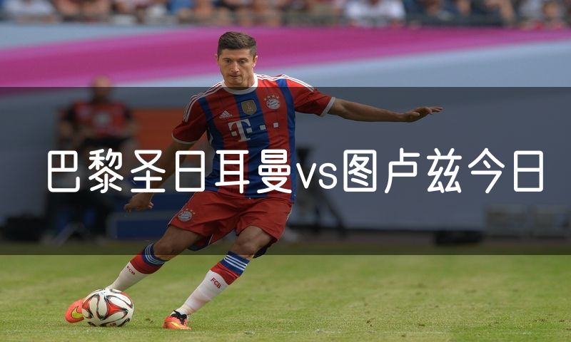 巴黎圣日耳曼vs图卢兹今日