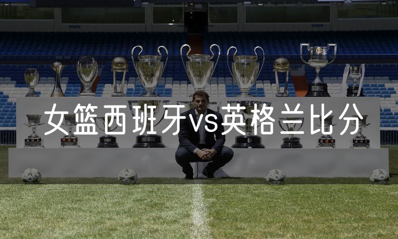 女篮西班牙vs英格兰比分
