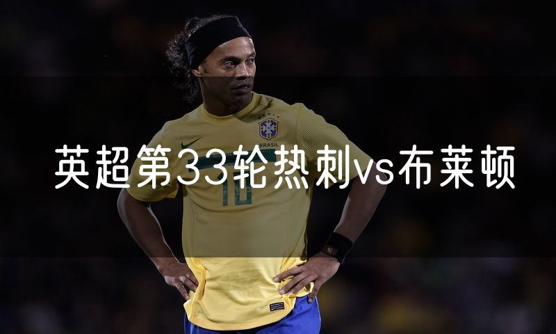 英超第33轮热刺vs布莱顿 英超第33轮热刺vs布莱顿
