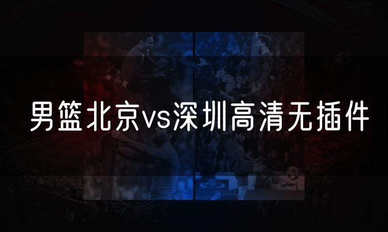 男篮北京vs深圳高清无插件 男篮北京vs深圳高清无插件