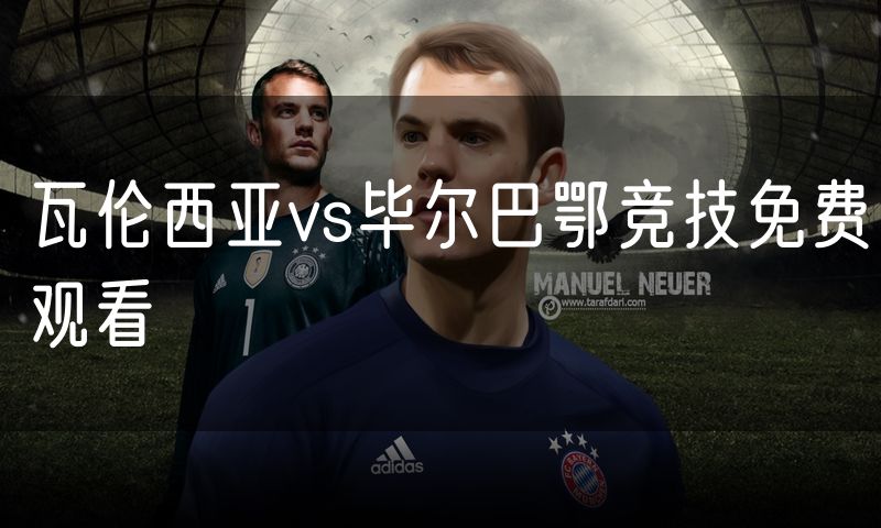 瓦伦西亚vs毕尔巴鄂竞技免费观看 瓦伦西亚vs毕尔巴鄂竞技免费观看