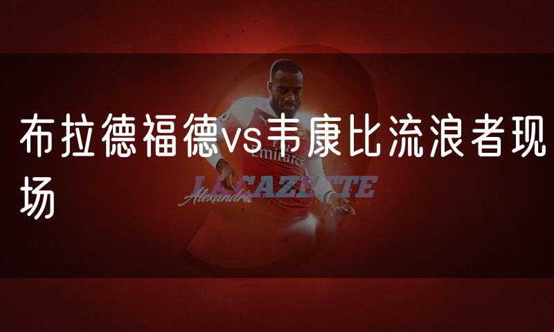 布拉德福德vs韦康比流浪者现场 布拉德福德vs韦康比流浪者现场