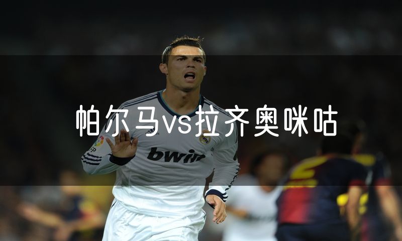 帕尔马vs拉齐奥咪咕