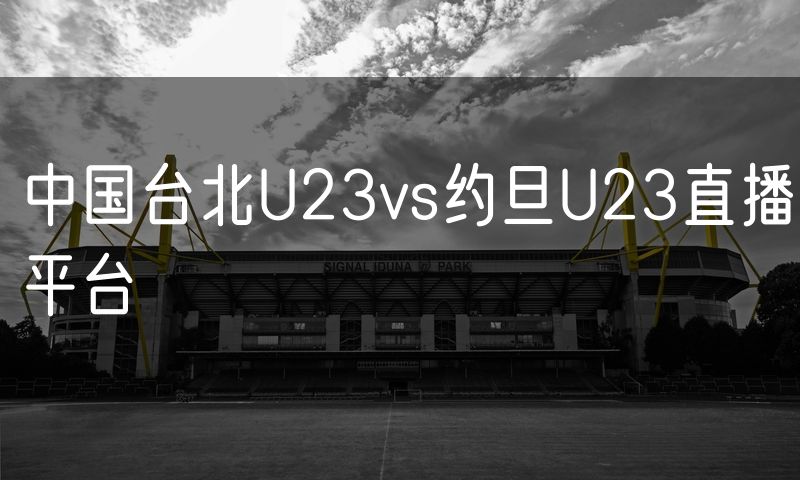 中国台北U23vs约旦U23直播平台 中国台北U23vs约旦U23直播平台