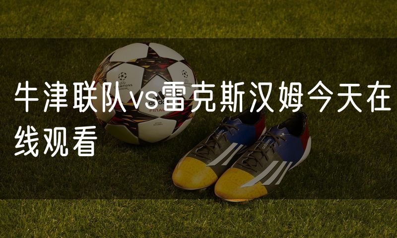 牛津联队vs雷克斯汉姆今天在线观看