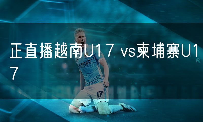 正直播越南U17 vs柬埔寨U17 正直播越南U17 vs柬埔寨U17
