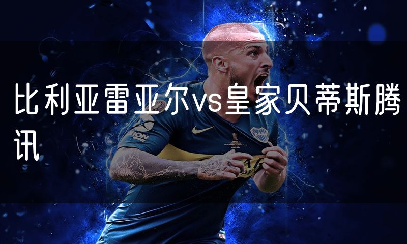 比利亚雷亚尔vs皇家贝蒂斯腾讯