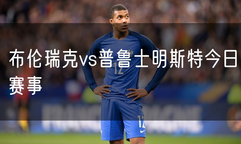 布伦瑞克vs普鲁士明斯特今日赛事 布伦瑞克vs普鲁士明斯特今日赛事