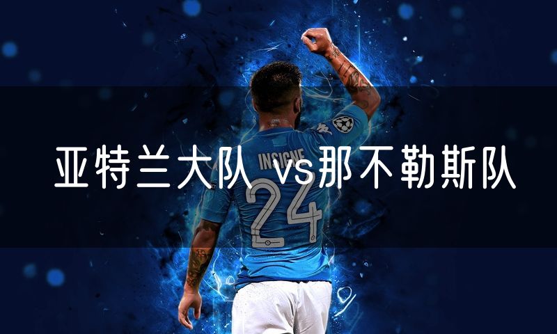 亚特兰大队 vs那不勒斯队 亚特兰大队 vs那不勒斯队