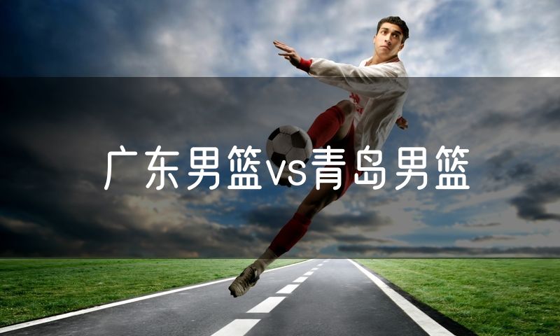 广东男篮vs青岛男篮