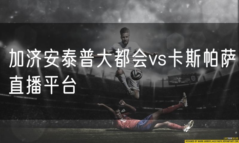 加济安泰普大都会vs卡斯帕萨直播平台