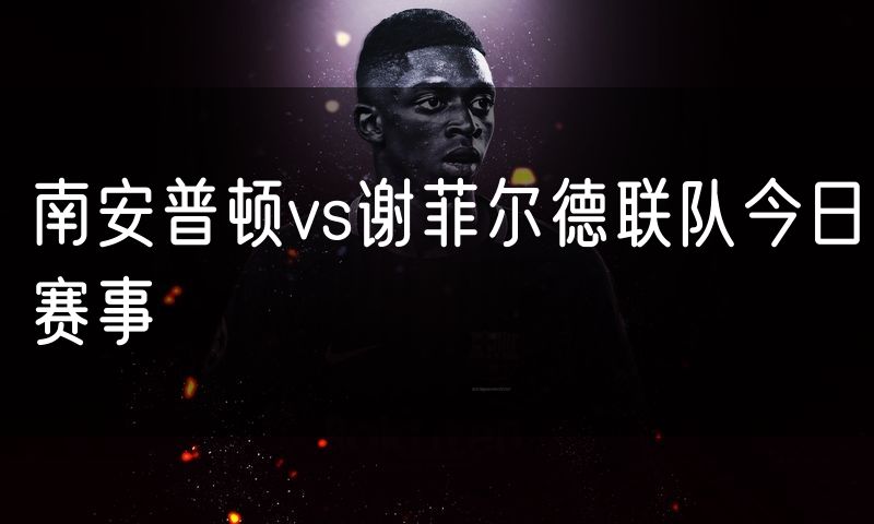南安普顿vs谢菲尔德联队今日赛事