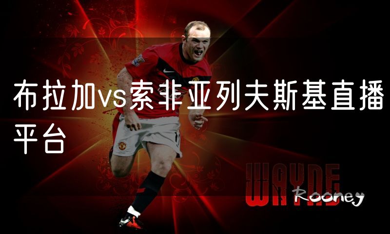 布拉加vs索非亚列夫斯基直播平台 布拉加vs索非亚列夫斯基直播平台