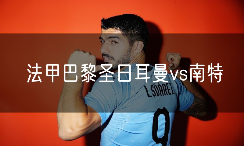 法甲巴黎圣日耳曼vs南特 法甲巴黎圣日耳曼vs南特