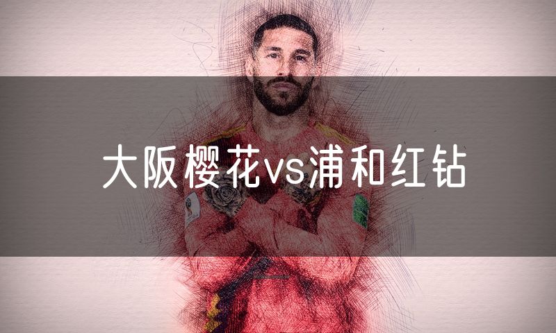 大阪樱花vs浦和红钻 大阪樱花vs浦和红钻
