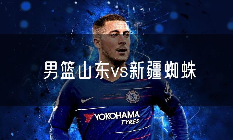 男篮山东vs新疆蜘蛛 男篮山东vs新疆蜘蛛