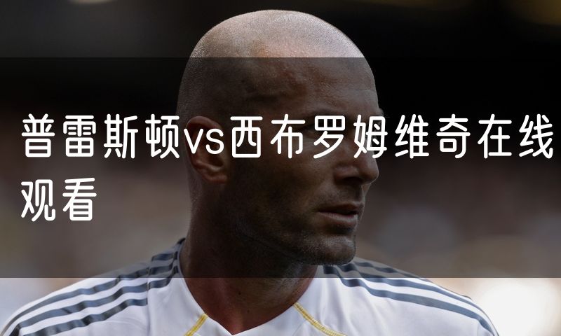 普雷斯顿vs西布罗姆维奇在线观看 普雷斯顿vs西布罗姆维奇在线观看
