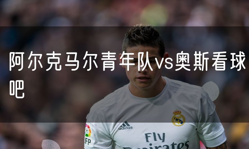 阿尔克马尔青年队vs奥斯看球吧 阿尔克马尔青年队vs奥斯看球吧