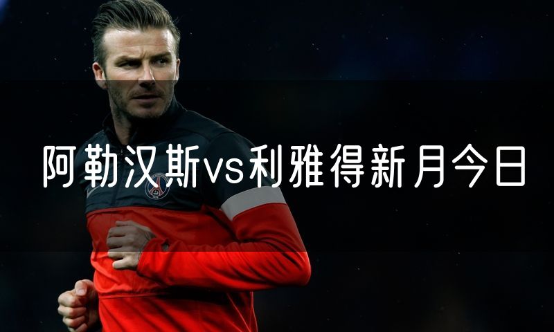 阿勒汉斯vs利雅得新月今日