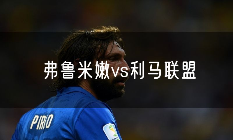 弗鲁米嫩vs利马联盟 弗鲁米嫩vs利马联盟