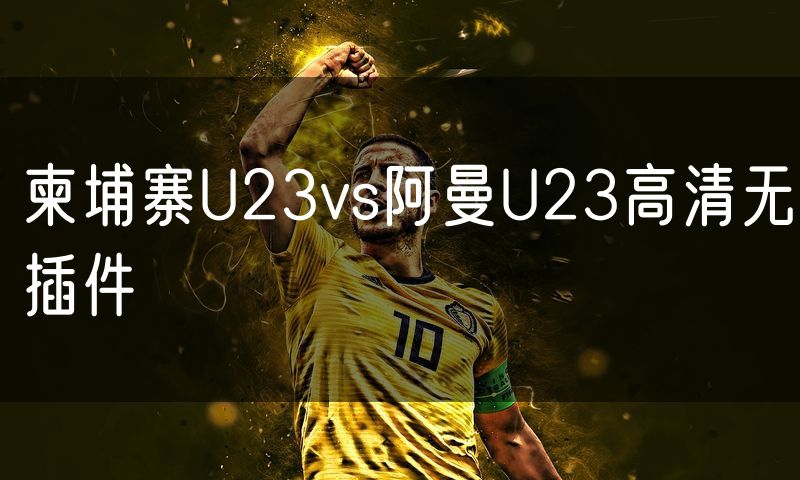 柬埔寨U23vs阿曼U23高清无插件 柬埔寨U23vs阿曼U23高清无插件