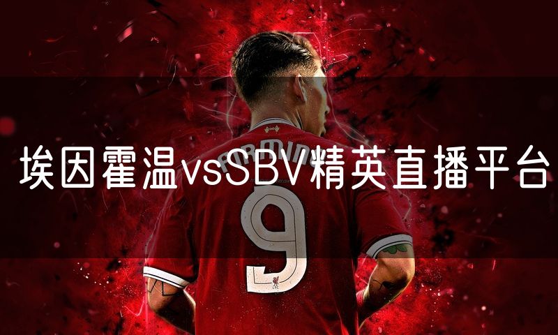 埃因霍温vsSBV精英直播平台 埃因霍温vsSBV精英直播平台
