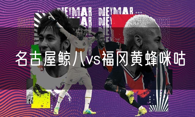 名古屋鲸八vs福冈黄蜂咪咕 名古屋鲸八vs福冈黄蜂咪咕