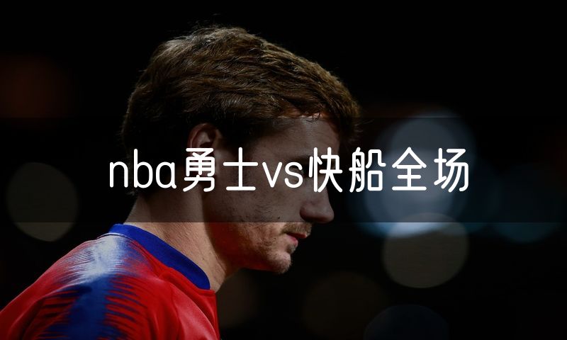 nba勇士vs快船全场