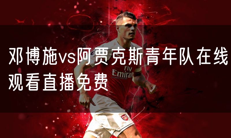 邓博施vs阿贾克斯青年队在线观看直播免费 邓博施vs阿贾克斯青年队在线观看直播免费