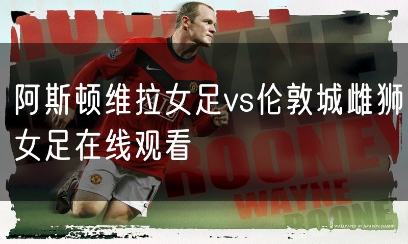 阿斯顿维拉女足vs伦敦城雌狮女足在线观看